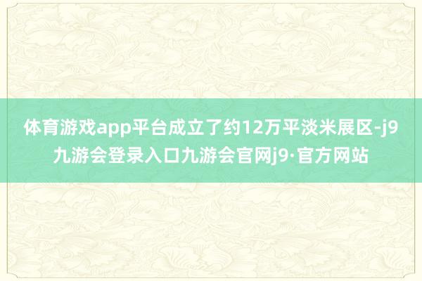 体育游戏app平台成立了约12万平淡米展区-j9九游会登录入口九游会官网j9·官方网站