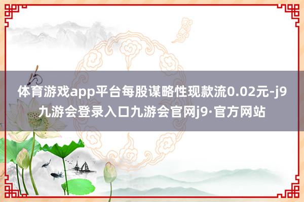 体育游戏app平台每股谋略性现款流0.02元-j9九游会登录入口九游会官网j9·官方网站