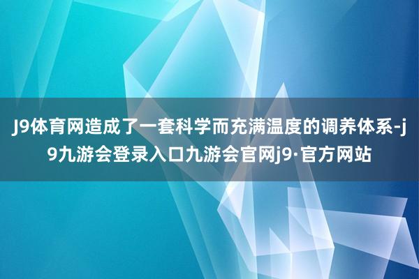 J9体育网造成了一套科学而充满温度的调养体系-j9九游会登录入口九游会官网j9·官方网站