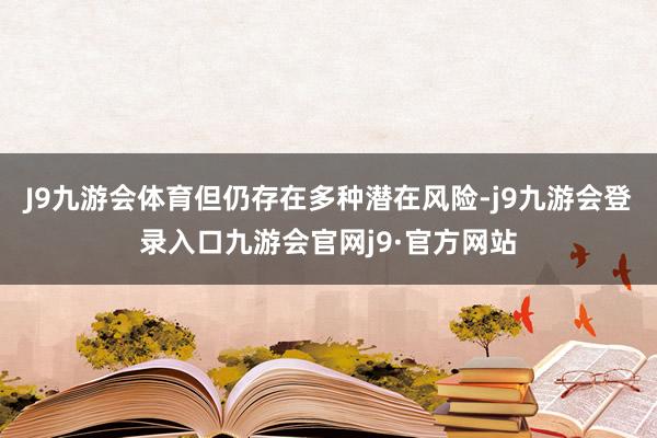 J9九游会体育但仍存在多种潜在风险-j9九游会登录入口九游会官网j9·官方网站