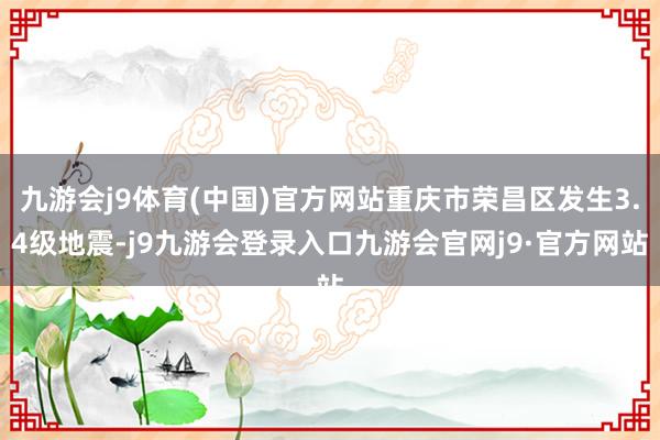 九游会j9体育(中国)官方网站重庆市荣昌区发生3.4级地震-j9九游会登录入口九游会官网j9·官方网站