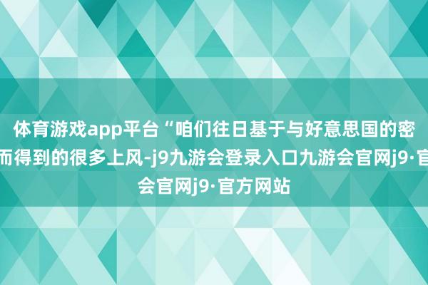 体育游戏app平台“咱们往日基于与好意思国的密切关系而得到的很多上风-j9九游会登录入口九游会官网j9·官方网站