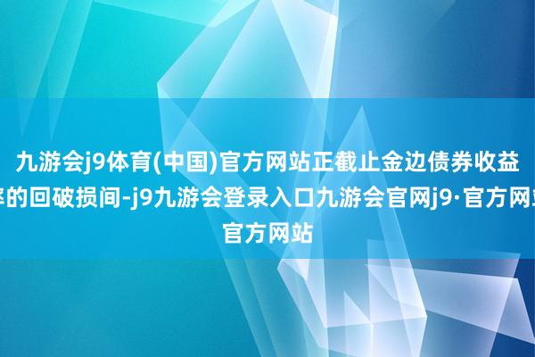 九游会j9体育(中国)官方网站正截止金边债券收益率的回破损间-j9九游会登录入口九游会官网j9·官方网站
