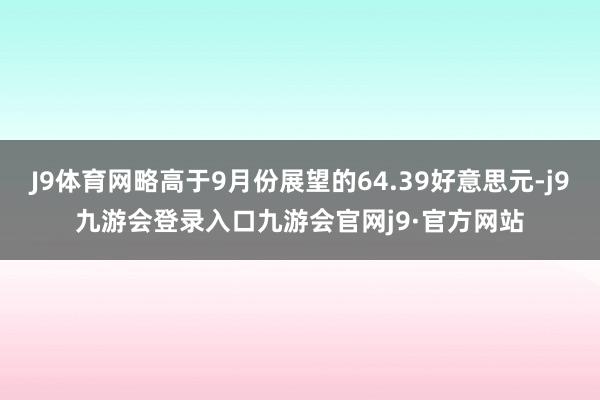 J9体育网略高于9月份展望的64.39好意思元-j9九游会登录入口九游会官网j9·官方网站
