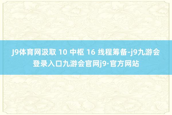 J9体育网汲取 10 中枢 16 线程筹备-j9九游会登录入口九游会官网j9·官方网站