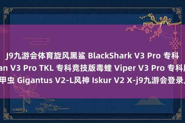 J9九游会体育旋风黑鲨 BlackShark V3 Pro 专科版猎魂光蛛 Huntsman V3 Pro TKL 专科竞技版毒蝰 Viper V3 Pro 专科版巨甲虫 Gigantus V2-L风神 Iskur V2 X-j9九游会登录入口九游会官网j9·官方网站