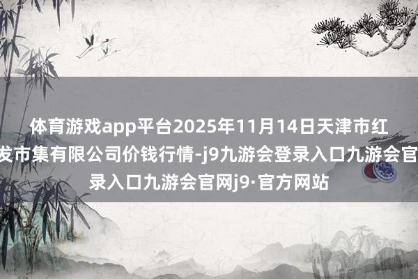 体育游戏app平台2025年11月14日天津市红旗农贸空洞批发市集有限公司价钱行情-j9九游会登录入口九游会官网j9·官方网站