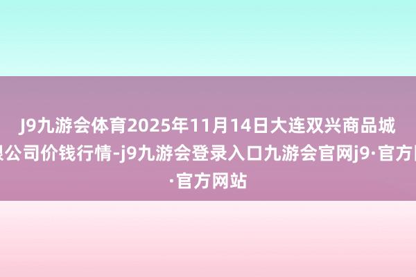 J9九游会体育2025年11月14日大连双兴商品城有限公司价钱行情-j9九游会登录入口九游会官网j9·官方网站