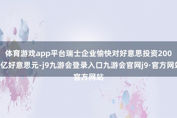 体育游戏app平台瑞士企业愉快对好意思投资2000亿好意思元-j9九游会登录入口九游会官网j9·官方网站