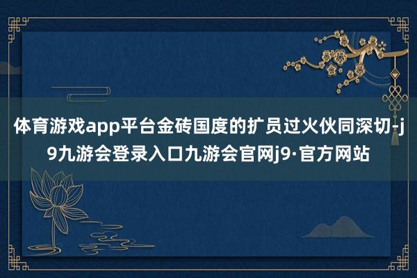 体育游戏app平台金砖国度的扩员过火伙同深切-j9九游会登录入口九游会官网j9·官方网站