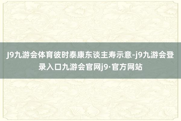 J9九游会体育彼时泰康东谈主寿示意-j9九游会登录入口九游会官网j9·官方网站