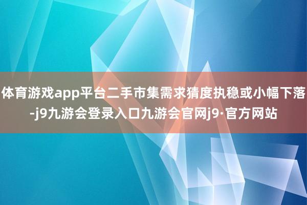 体育游戏app平台二手市集需求猜度执稳或小幅下落-j9九游会登录入口九游会官网j9·官方网站