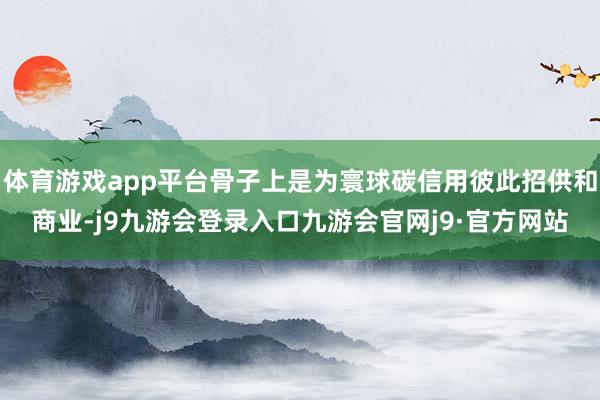 体育游戏app平台骨子上是为寰球碳信用彼此招供和商业-j9九游会登录入口九游会官网j9·官方网站