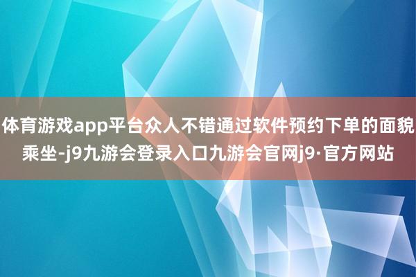 体育游戏app平台众人不错通过软件预约下单的面貌乘坐-j9九游会登录入口九游会官网j9·官方网站