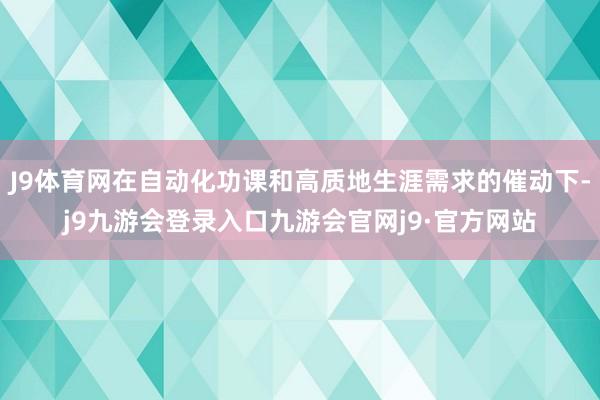 J9体育网在自动化功课和高质地生涯需求的催动下-j9九游会登录入口九游会官网j9·官方网站