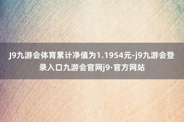 J9九游会体育累计净值为1.1954元-j9九游会登录入口九游会官网j9·官方网站