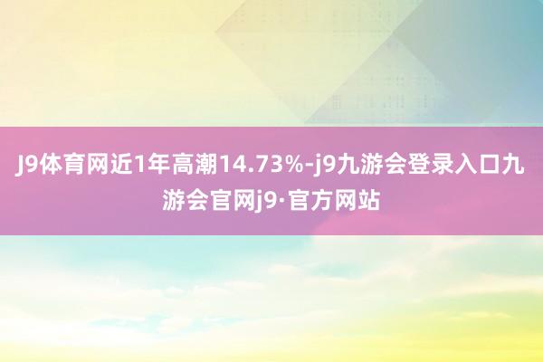 J9体育网近1年高潮14.73%-j9九游会登录入口九游会官网j9·官方网站