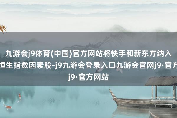 九游会j9体育(中国)官方网站将快手和新东方纳入香港恒生指数因素股-j9九游会登录入口九游会官网j9·官方网站