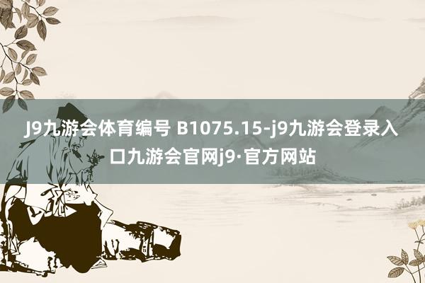 J9九游会体育编号 B1075.15-j9九游会登录入口九游会官网j9·官方网站