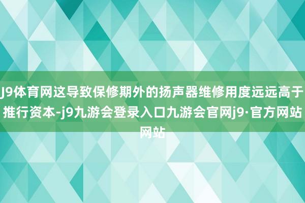 J9体育网这导致保修期外的扬声器维修用度远远高于推行资本-j9九游会登录入口九游会官网j9·官方网站