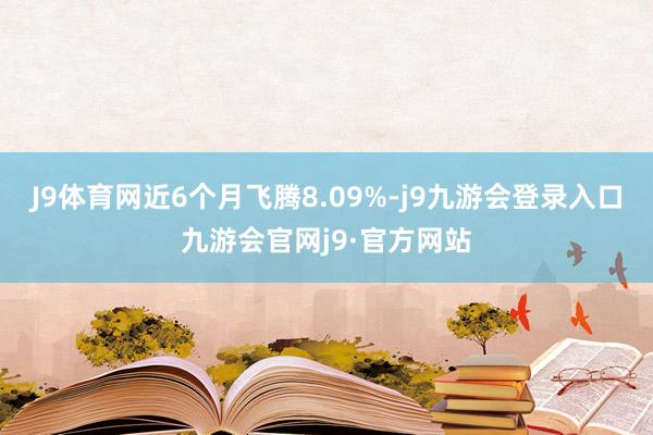 J9体育网近6个月飞腾8.09%-j9九游会登录入口九游会官网j9·官方网站