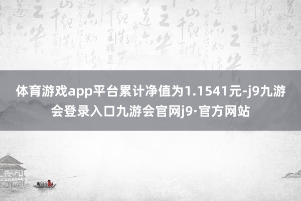 体育游戏app平台累计净值为1.1541元-j9九游会登录入口九游会官网j9·官方网站