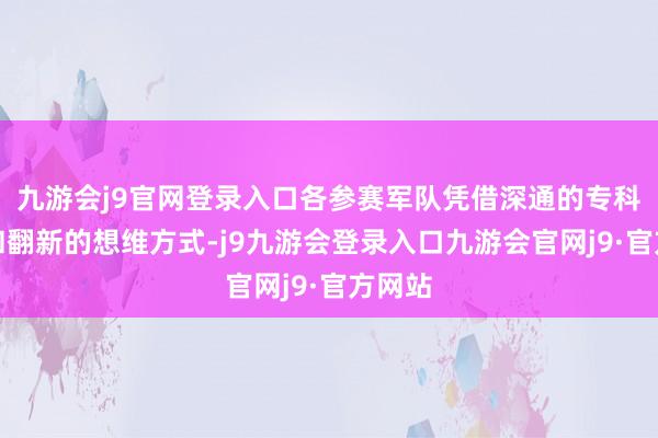 九游会j9官网登录入口各参赛军队凭借深通的专科手段和翻新的想维方式-j9九游会登录入口九游会官网j9·官方网站