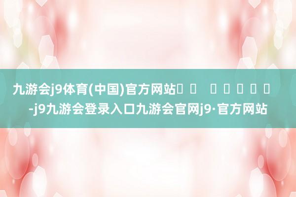 九游会j9体育(中国)官方网站 -j9九游会登录入口九游会官网j9·官方网站