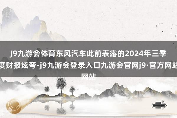 J9九游会体育　　东风汽车此前表露的2024年三季度财报炫夸-j9九游会登录入口九游会官网j9·官方网站