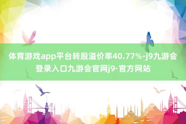 体育游戏app平台转股溢价率40.77%-j9九游会登录入口九游会官网j9·官方网站