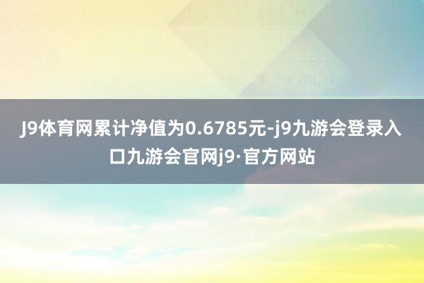 J9体育网累计净值为0.6785元-j9九游会登录入口九游会官网j9·官方网站