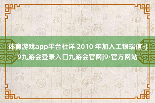 体育游戏app平台杜洋 2010 年加入工银瑞信-j9九游会登录入口九游会官网j9·官方网站
