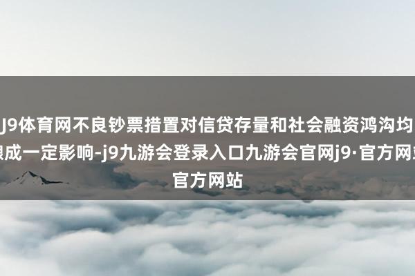 J9体育网不良钞票措置对信贷存量和社会融资鸿沟均酿成一定影响-j9九游会登录入口九游会官网j9·官方网站