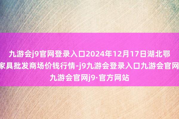 九游会j9官网登录入口2024年12月17日湖北鄂州市蟠龙农家具批发商场价钱行情-j9九游会登录入口九游会官网j9·官方网站