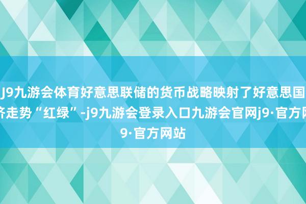 J9九游会体育好意思联储的货币战略映射了好意思国经济走势“红绿”-j9九游会登录入口九游会官网j9·官方网站