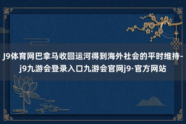 J9体育网巴拿马收回运河得到海外社会的平时维持-j9九游会登录入口九游会官网j9·官方网站