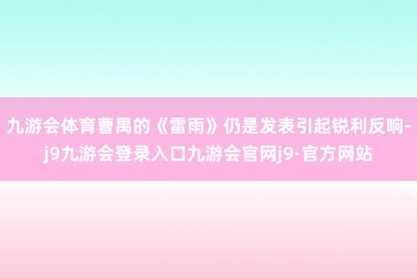 九游会体育曹禺的《雷雨》仍是发表引起锐利反响-j9九游会登录入口九游会官网j9·官方网站