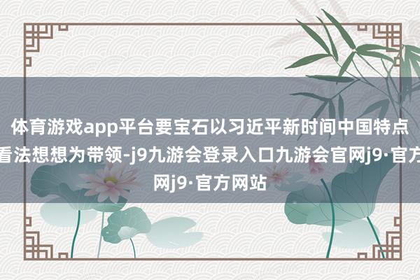 体育游戏app平台要宝石以习近平新时间中国特点社会看法想想为带领-j9九游会登录入口九游会官网j9·官方网站
