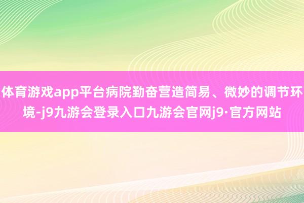 体育游戏app平台病院勤奋营造简易、微妙的调节环境-j9九游会登录入口九游会官网j9·官方网站