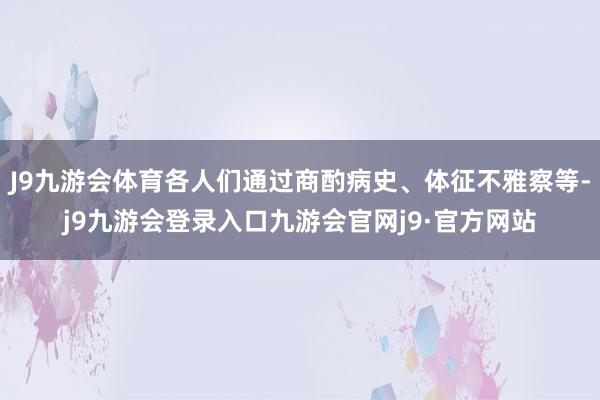 J9九游会体育各人们通过商酌病史、体征不雅察等-j9九游会登录入口九游会官网j9·官方网站