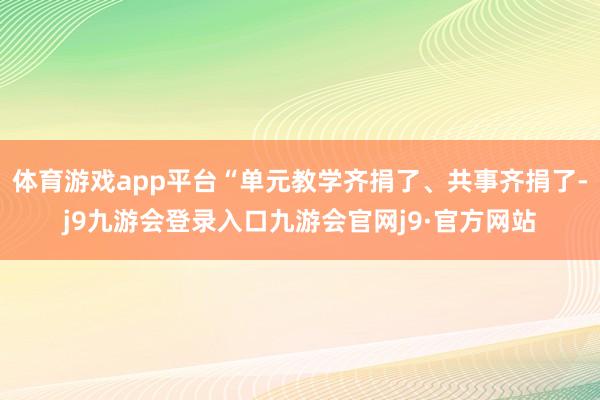 体育游戏app平台“单元教学齐捐了、共事齐捐了-j9九游会登录入口九游会官网j9·官方网站
