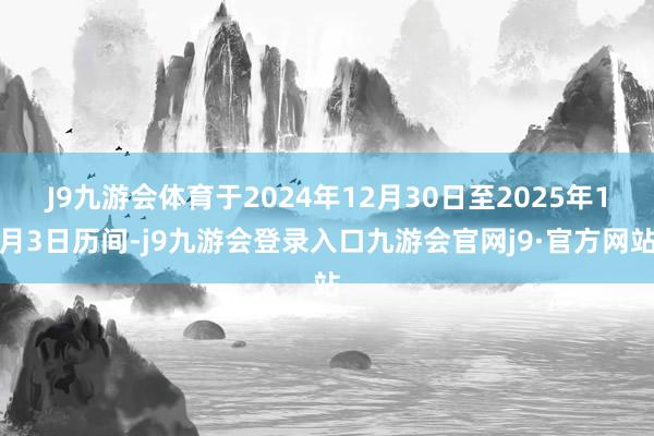 J9九游会体育于2024年12月30日至2025年1月3日历间-j9九游会登录入口九游会官网j9·官方网站
