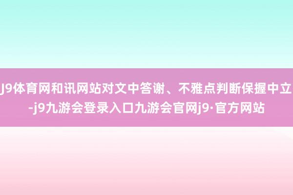J9体育网和讯网站对文中答谢、不雅点判断保握中立-j9九游会登录入口九游会官网j9·官方网站
