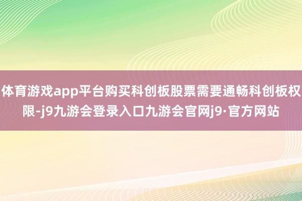 体育游戏app平台购买科创板股票需要通畅科创板权限-j9九游会登录入口九游会官网j9·官方网站