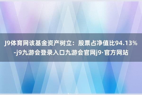 J9体育网该基金资产树立：股票占净值比94.13%-j9九游会登录入口九游会官网j9·官方网站