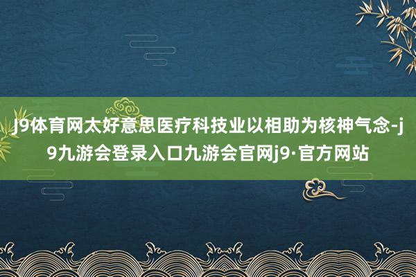 J9体育网太好意思医疗科技业以相助为核神气念-j9九游会登录入口九游会官网j9·官方网站