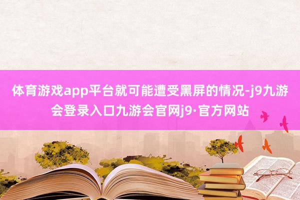 体育游戏app平台就可能遭受黑屏的情况-j9九游会登录入口九游会官网j9·官方网站