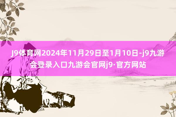 J9体育网2024年11月29日至1月10日-j9九游会登录入口九游会官网j9·官方网站