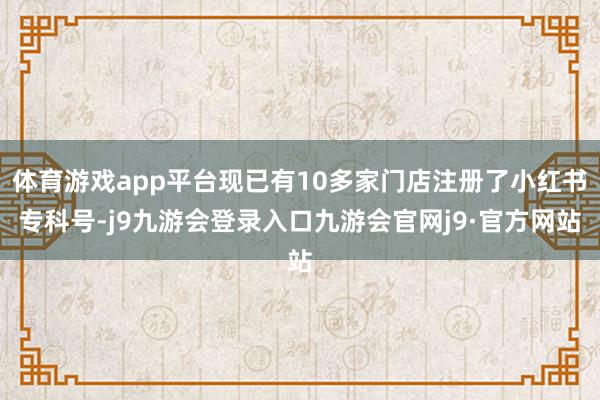 体育游戏app平台现已有10多家门店注册了小红书专科号-j9九游会登录入口九游会官网j9·官方网站