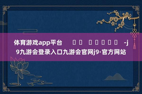 体育游戏app平台      		  					  -j9九游会登录入口九游会官网j9·官方网站